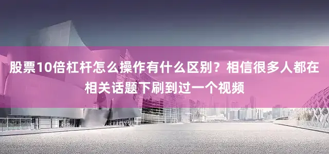 股票10倍杠杆怎么操作有什么区别？相信很多人都在相关话题下刷到过一个视频