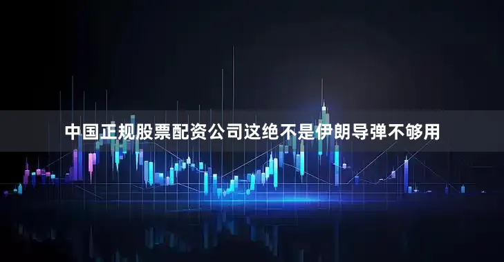 中国正规股票配资公司这绝不是伊朗导弹不够用