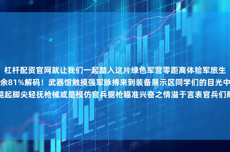 杠杆配资官网就让我们一起踏入这片绿色军营零距离体验军旅生活沉浸式感受军事魅力展开剩余81%解码！武器馆触摸强军脉搏来到装备展示区同学们的目光中闪烁着期待与好奇他们或是踮起脚尖轻抚枪械或是模仿官兵据枪瞄准兴奋之情溢于言表官兵们耐心讲解武器性能通过演示与互动让师生们深入感受祖国国防建设的发展成就传承！队史馆读懂忠诚密码活动的第二站师生们跟随讲解员的步伐一同来到队史馆探寻武警官兵的忠诚密码一段段文字见证