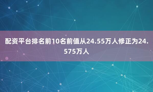 配资平台排名前10名前值从24.55万人修正为24.575万人