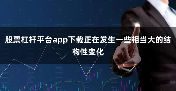股票杠杆平台app下载正在发生一些相当大的结构性变化