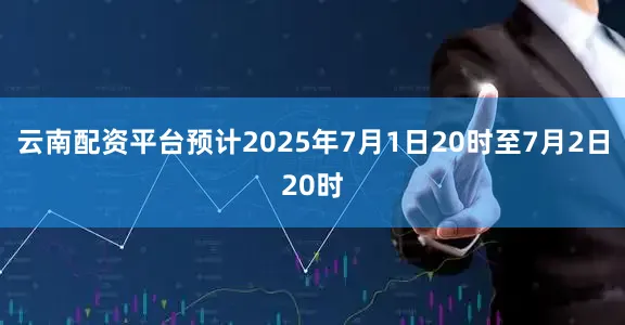 云南配资平台预计2025年7月1日20时至7月2日20时