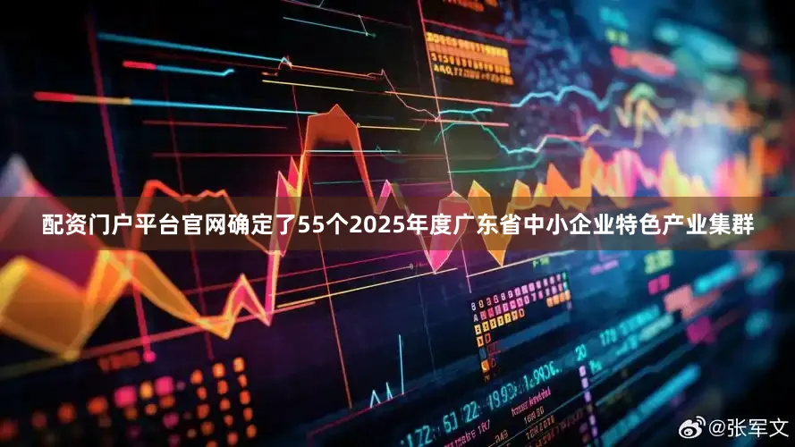 配资门户平台官网确定了55个2025年度广东省中小企业特色产业集群