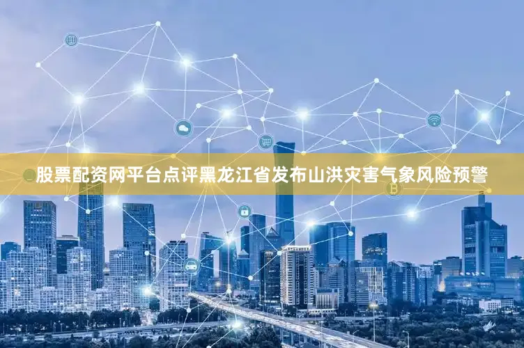 股票配资网平台点评黑龙江省发布山洪灾害气象风险预警