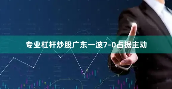 专业杠杆炒股广东一波7-0占据主动