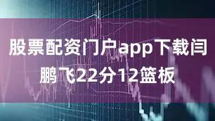股票配资门户app下载闫鹏飞22分12篮板