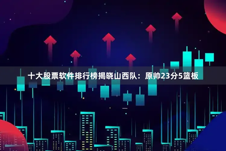 十大股票软件排行榜揭晓　　山西队：原帅23分5篮板