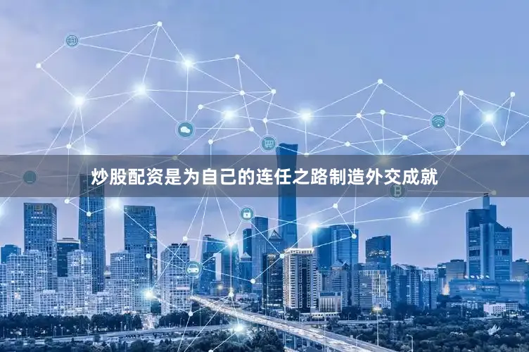 炒股配资是为自己的连任之路制造外交成就