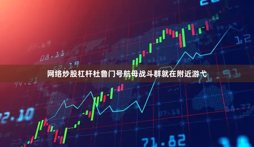 网络炒股杠杆杜鲁门号航母战斗群就在附近游弋