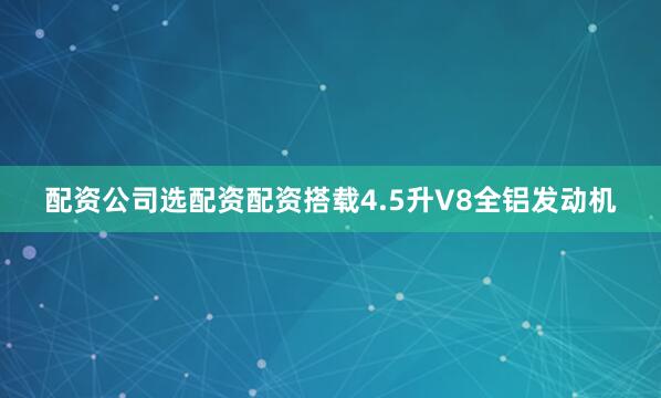 配资公司选配资配资搭载4.5升V8全铝发动机